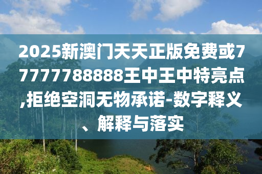 2025新澳門天天正版免費或77777788888王中王中特亮點,拒絕空洞無物承諾-數字釋義、解釋與落實